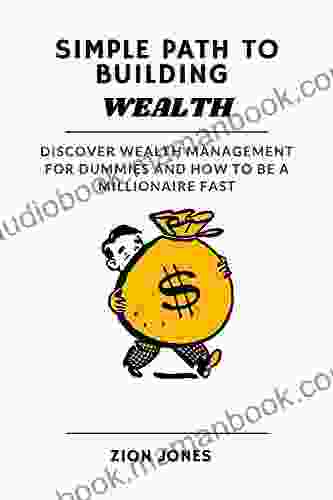 SIMPLE PATH TO BUILDING WEALTH: DISCOVER WEALTH MANAGEMENT FOR DUMMIES AND HOW TO BE A MILLIONAIRE FAST