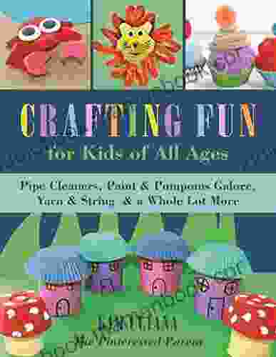 Crafting Fun For Kids Of All Ages: Pipe Cleaners Paint Pom Poms Galore Yarn String A Whole Lot More