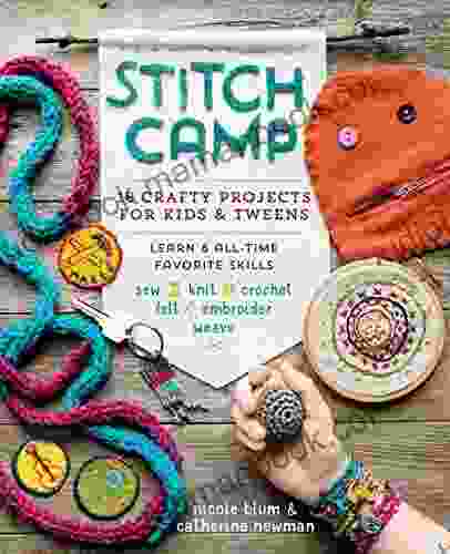 Stitch Camp: 18 Crafty Projects For Kids Tweens Learn 6 All Time Favorite Skills: Sew Knit Crochet Felt Embroider Weave