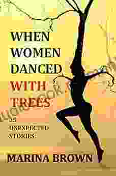 WHEN WOMEN DANCED WITH TREES: 35 UNEXPECTED STORIES